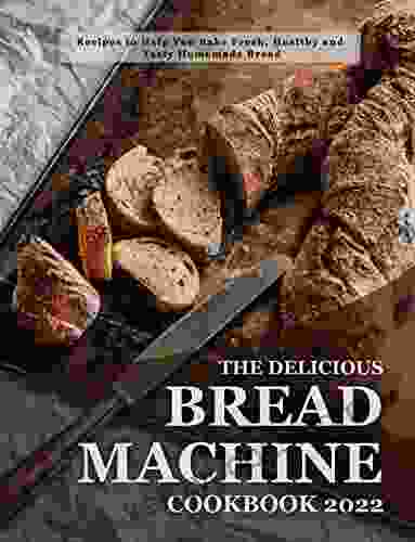 The Delicious Bread Machine Cookbook 2024: Recipes To Help You Bake Fresh Healthy And Tasty Homemade Bread