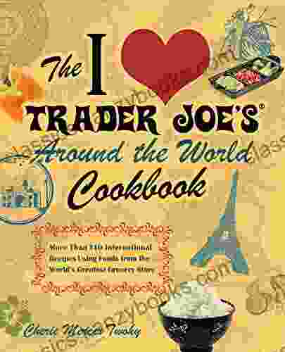 The I Love Trader Joe S Around The World Cookbook: More Than 150 International Recipes Using Foods From The World S Greatest Grocery Store (Unofficial Trader Joe S Cookbooks)