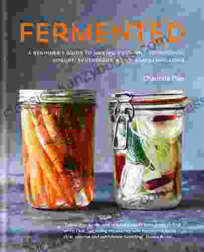 Fermented: A Beginner S Guide To Making Your Own Sourdough Yogurt Sauerkraut Kefir Kimchi And More