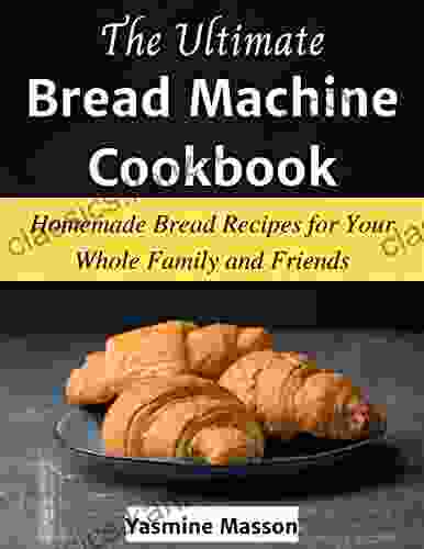 The Ultimate Bread Machine Cookbook: Homemade Bread Recipes For Your Whole Family And Friends