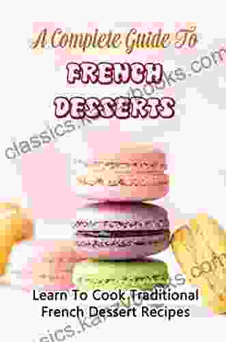 A Complete Guide To French Desserts: Learn To Cook Traditional French Dessert Recipes