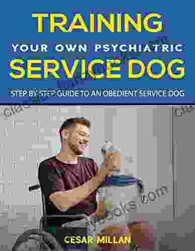 Service Dog: Training Your Own Psychiatric Service Dog: Step By Step Guide To An Obedient Service Dog