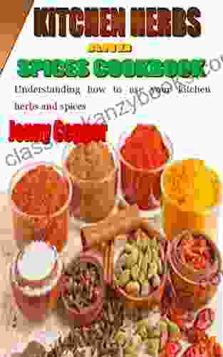 KITCHEN HERBS AND SPICES COOKBOOK: Understanding How To Use Your Kitchen Herbs And Spices