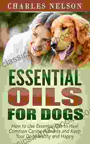 Essential Oils For Dogs: How To Use Essential Oils To Heal Common Canine Ailments And Keep Your Dog Healthy And Happy (Dog Care And Training)