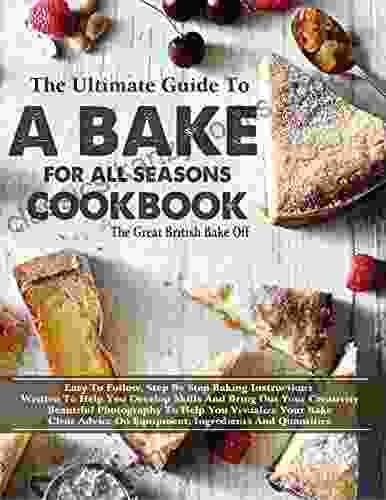 The #2024 Ultimate Guide To A Bake For All Seasons Cookbook : Easy To Follow Step By Step Baking Instructions Written To Help You Develop Skills And Bring Out Your Creativity