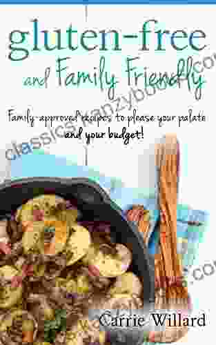 Gluten Free And Family Friendly: Gluten Free Family Approved Recipes To Please Your Palate And Your Budget