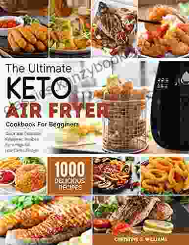 The Ultimate Keto Air Fryer Cookbook For Beginners: Top 1000 Quick And Delicious Ketogenic Recipes For A High Fat Low Carb Lifestyle