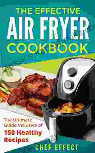 The Effective Air Fryer Cookbook: The Ultimate Guide Inclusive Of 150 Healthy Recipes