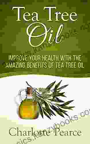 Tea Tree Oil: Improve Your Health With The Amazing Benefits Of Tea Tree Oil