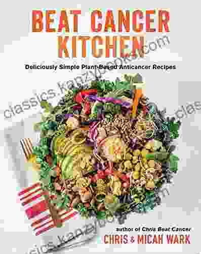 Beat Cancer Kitchen: Deliciously Simple Plant Based Anticancer Recipes