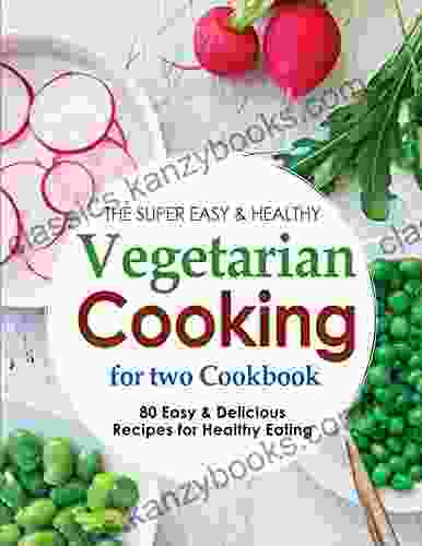 The Super Easy Healthy Vegetarian Cooking For Two Cookbook With 80 Easy Delicious Recipes For Healthy Eating: Enjoy Tasty Vegetarian Meals For Two With These Easy Recipes