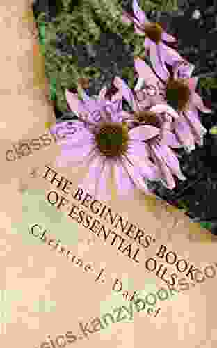 The Beginners Of Essential Oils: Learning To Use Your First 10 Essential Oils With Confidence