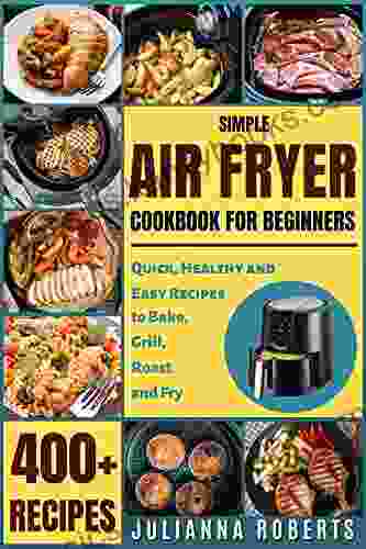 Simple Air Fryer Cookbook For Beginners: 400+ Quick Healthy And Easy Recipes To Bake Grill Roast And Fry