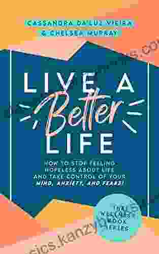 Live A Better Life: How To Stop Feeling Hopeless About Life And Take Control Of Your Mind Anxiety And Fears (The Wellness Series)