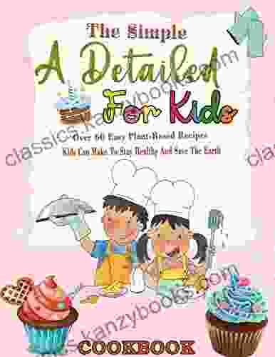 The Simple A Detailed Cookbook For Kids: Over 60 Easy Plant Based Recipes Kids Can Make To Stay Healthy And Save The Earth