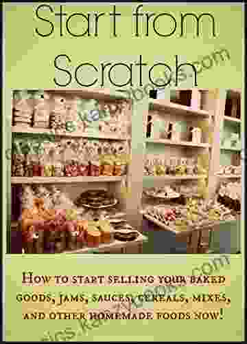 Start From Scratch: How To Start Selling Your Baked Goods Jams Sauces Cereals Mixes And Other Homemade Foods Now