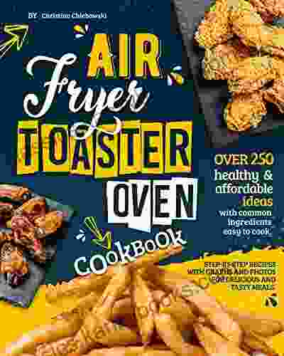 Air Fryer Toaster Oven Cookbook: Over 250 Healthy Affordable Ideas With Common Ingredients Easy To Cook Step By Step Recipes With Graphs And Photos For Delicious And Tasty Meals