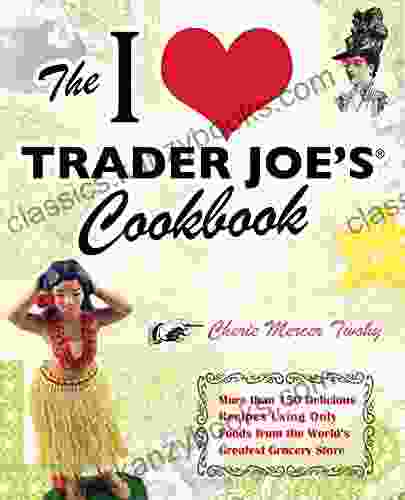 The I Love Trader Joe S Cookbook: More Than 150 Delicious Recipes Using Only Foods From The World S Greatest Grocery Store