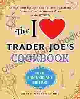 The I Love Trader Joe S Cookbook: 10th Anniversary Edition: 150 Delicious Recipes Using Favorite Ingredients From The Greatest Grocery Store In The World (Unofficial Trader Joe S Cookbooks)